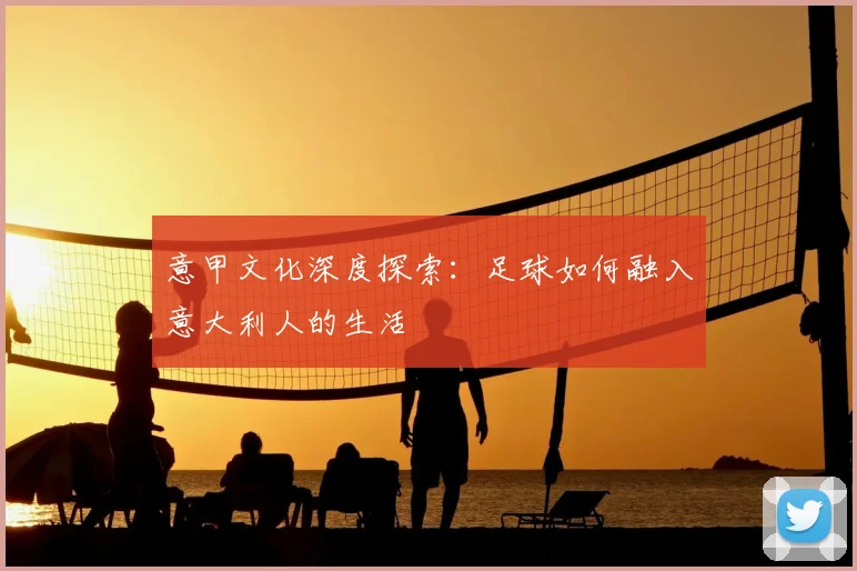 意甲文化深度探索:足球如何融入意大利人的生活