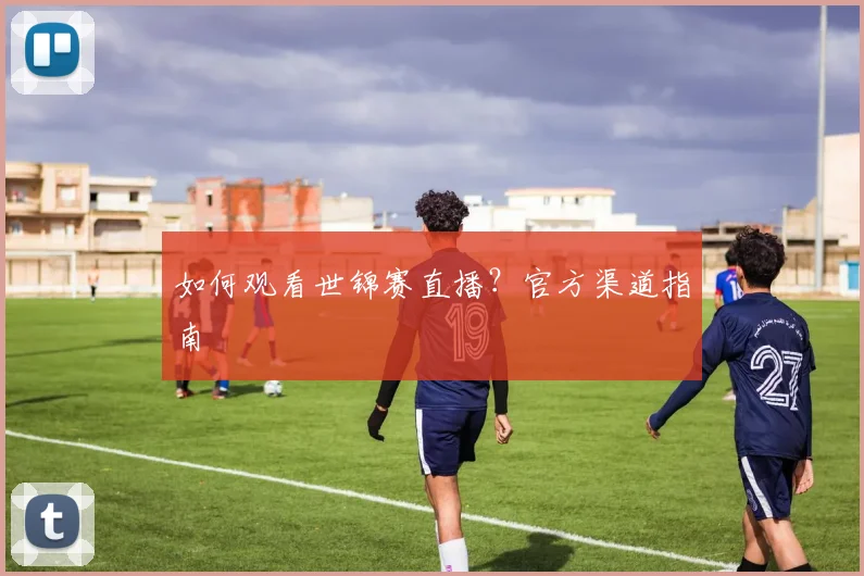 如何观看世锦赛直播？官方渠道指南