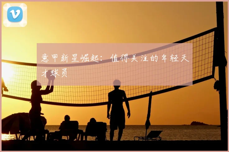 意甲新星崛起：值得关注的年轻天才球员