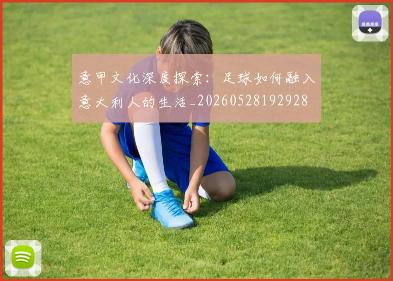 意甲文化深度探索：足球如何融入意大利人的生活_20260528192928
