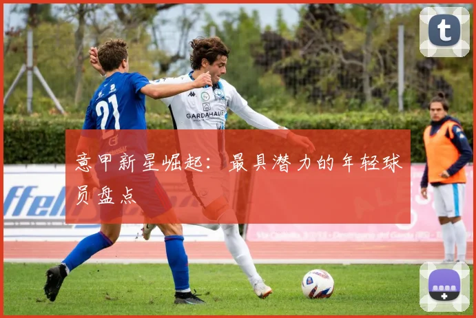 意甲新星崛起：最具潜力的年轻球员盘点