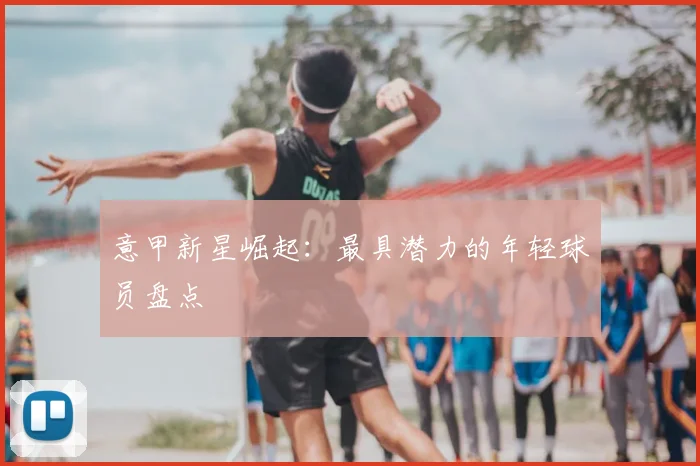 意甲新星崛起：最具潜力的年轻球员盘点
