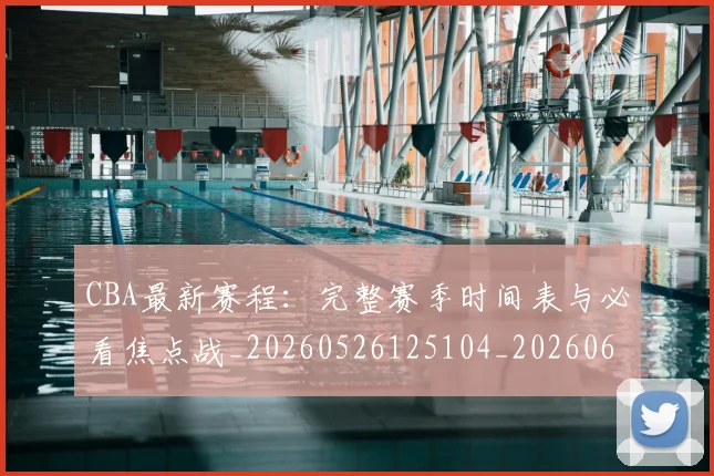 CBA最新赛程：完整赛季时间表与必看焦点战_20260526125104_20260606165250