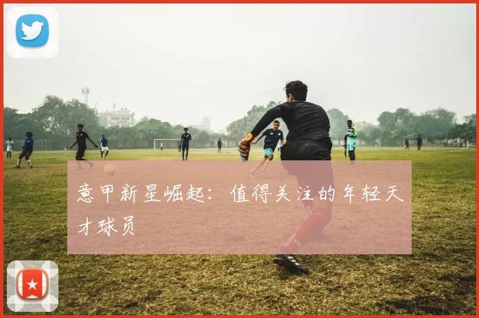 意甲新星崛起：值得关注的年轻天才球员