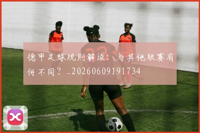 德甲足球规则解读:与其他联赛有何不同?_20260609191734