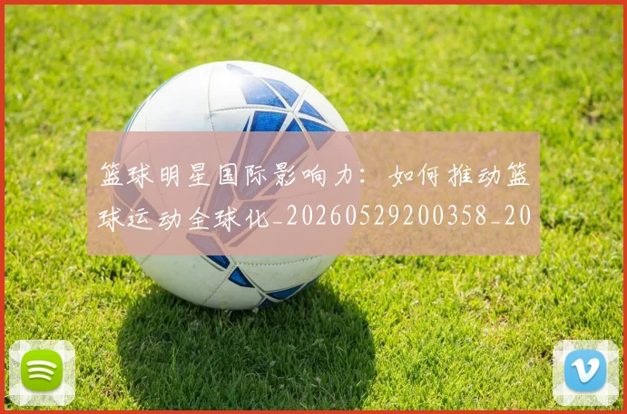 篮球明星国际影响力:如何推动篮球运动全球化_20260529200358_20260610170326