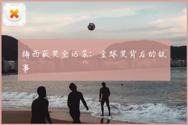 梅西获奖全记录：金球奖背后的故事