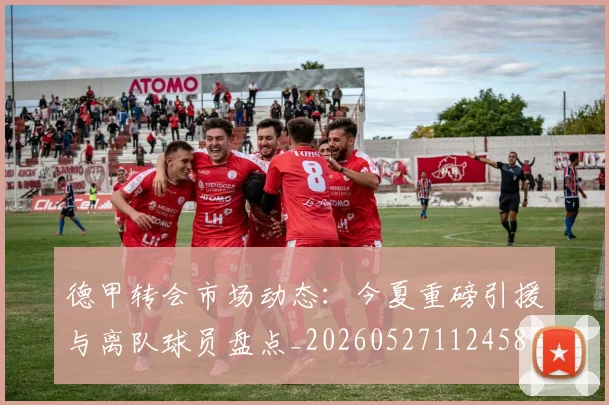 德甲转会市场动态:今夏重磅引援与离队球员盘点_20260527112458_20260609191806