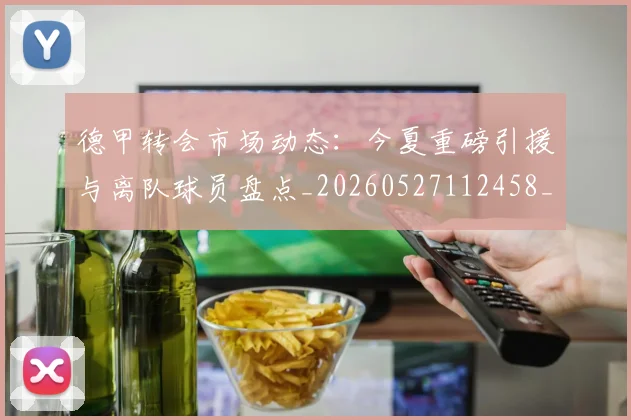 德甲转会市场动态:今夏重磅引援与离队球员盘点_20260527112458_20260609191806