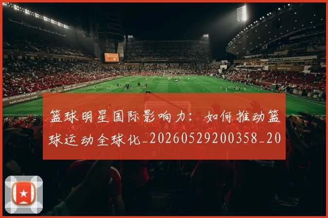 篮球明星国际影响力:如何推动篮球运动全球化_20260529200358_20260610170326