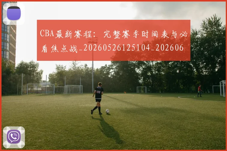 CBA最新赛程:完整赛季时间表与必看焦点战_20260526125104_20260606165250
