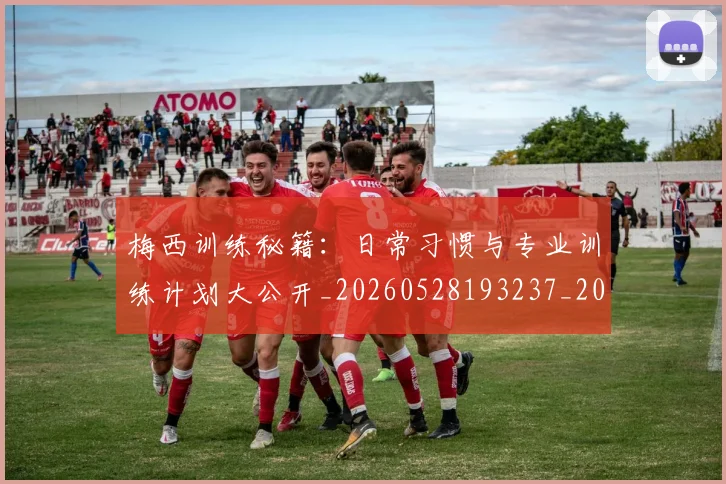 梅西训练秘籍:日常习惯与专业训练计划大公开_20260528193237_20260609223421