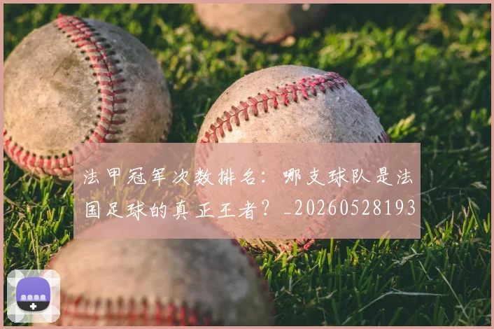 法甲冠军次数排名：哪支球队是法国足球的真正王者？_20260528193425