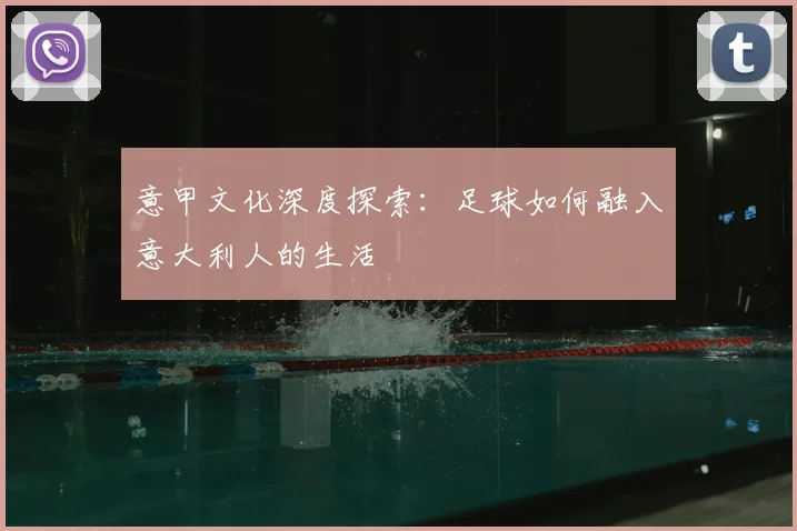 意甲文化深度探索:足球如何融入意大利人的生活